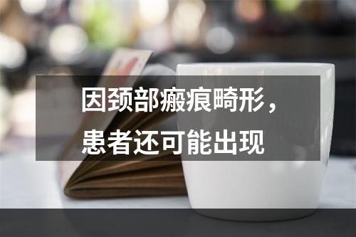 因颈部瘢痕畸形，患者还可能出现