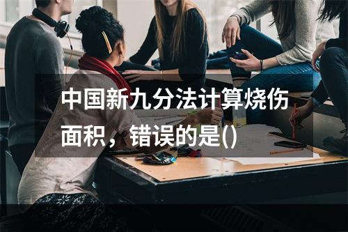 中国新九分法计算烧伤面积，错误的是()