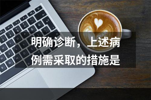 明确诊断，上述病例需采取的措施是