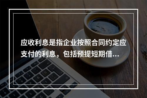 应收利息是指企业按照合同约定应支付的利息，包括预提短期借款利