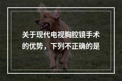 关于现代电视胸腔镜手术的优势，下列不正确的是