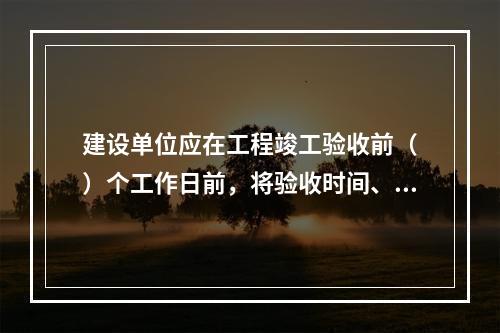 建设单位应在工程竣工验收前（　）个工作日前，将验收时间、地点