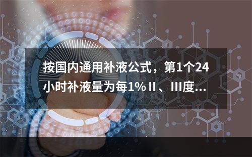 按国内通用补液公式，第1个24小时补液量为每1%Ⅱ、Ⅲ度烧伤