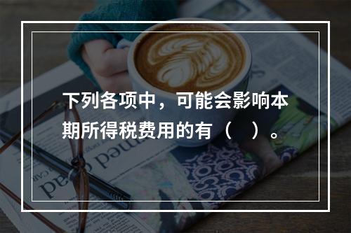 下列各项中，可能会影响本期所得税费用的有（　）。