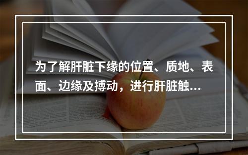 为了解肝脏下缘的位置、质地、表面、边缘及搏动，进行肝脏触诊时