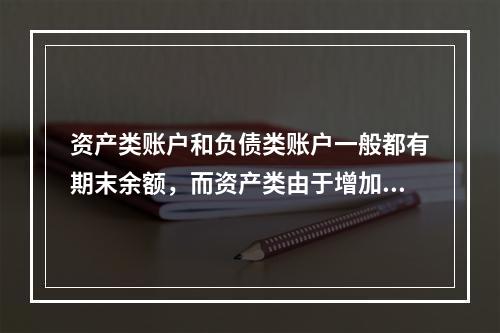 资产类账户和负债类账户一般都有期末余额，而资产类由于增加在借