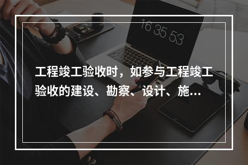 工程竣工验收时，如参与工程竣工验收的建设、勘察、设计、施工、