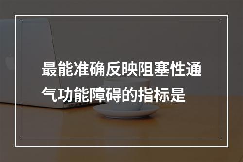 最能准确反映阻塞性通气功能障碍的指标是