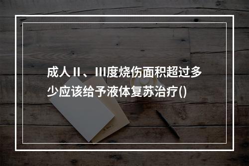 成人Ⅱ、Ⅲ度烧伤面积超过多少应该给予液体复苏治疗()