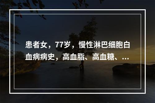 患者女，77岁，慢性淋巴细胞白血病病史，高血脂、高血糖、肝酶