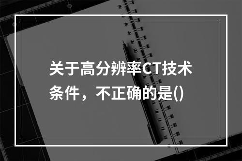 关于高分辨率CT技术条件，不正确的是()