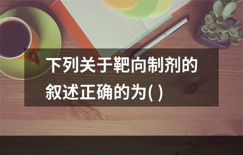 下列关于靶向制剂的叙述正确的为( )