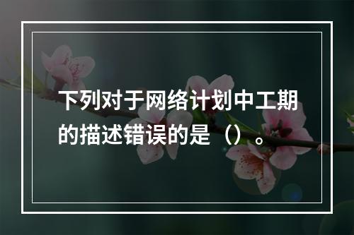 下列对于网络计划中工期的描述错误的是（）。