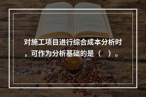 对施工项目进行综合成本分析时，可作为分析基础的是（　）。