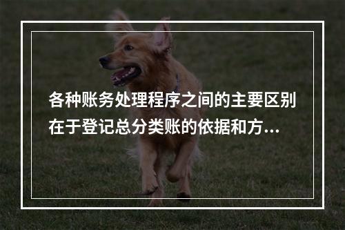 各种账务处理程序之间的主要区别在于登记总分类账的依据和方法不