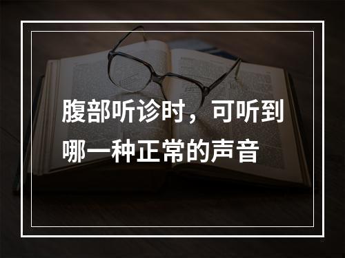 腹部听诊时，可听到哪一种正常的声音