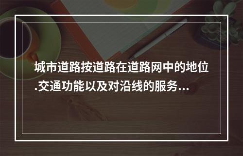 城市道路按道路在道路网中的地位.交通功能以及对沿线的服务功能