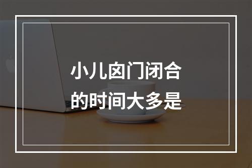 小儿囟门闭合的时间大多是