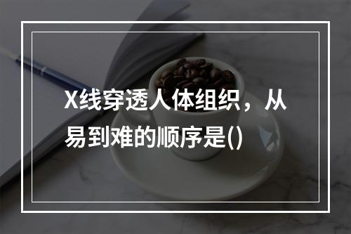 X线穿透人体组织，从易到难的顺序是()