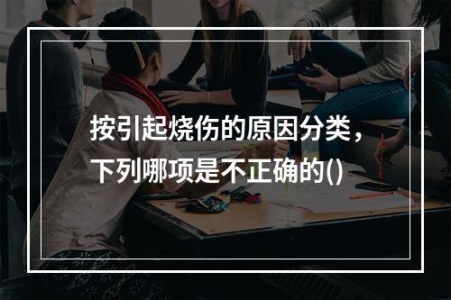 按引起烧伤的原因分类，下列哪项是不正确的()