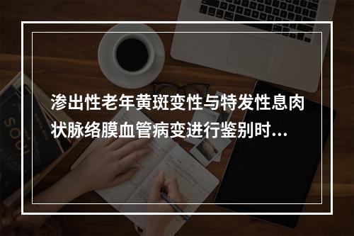 渗出性老年黄斑变性与特发性息肉状脉络膜血管病变进行鉴别时，最