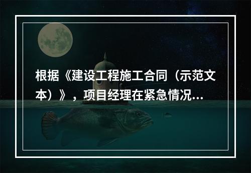 根据《建设工程施工合同（示范文本）》，项目经理在紧急情况下有