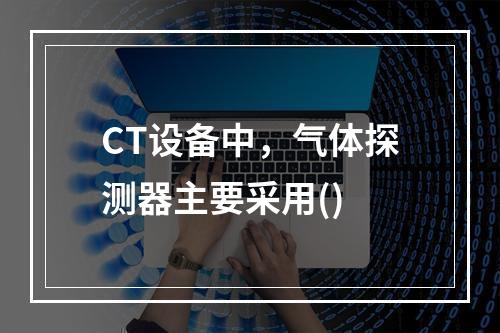 CT设备中，气体探测器主要采用()