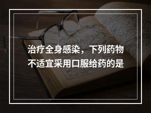 治疗全身感染，下列药物不适宜采用口服给药的是