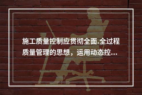 施工质量控制应贯彻全面.全过程质量管理的思想，运用动态控制原