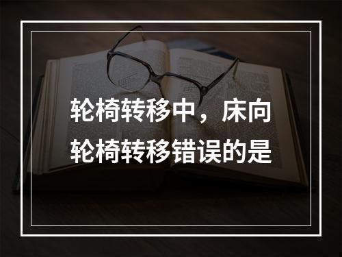 轮椅转移中，床向轮椅转移错误的是