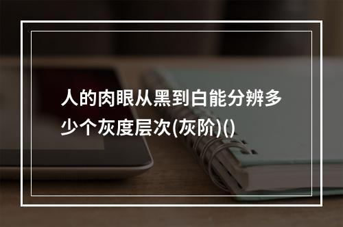 人的肉眼从黑到白能分辨多少个灰度层次(灰阶)()