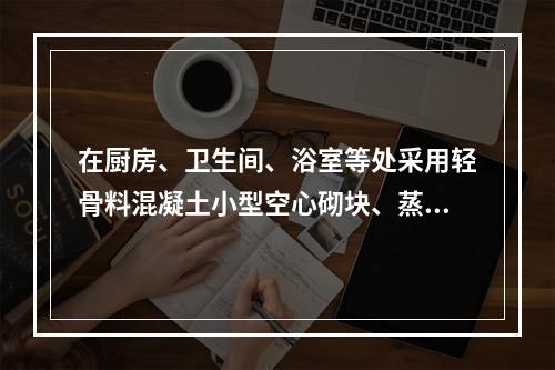 在厨房、卫生间、浴室等处采用轻骨料混凝土小型空心砌块、蒸压加