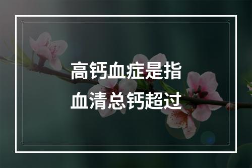 高钙血症是指血清总钙超过