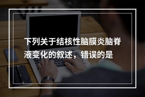 下列关于结核性脑膜炎脑脊液变化的叙述，错误的是