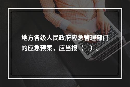 地方各级人民政府应急管理部门的应急预案，应当报（　）。