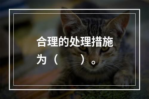 合理的处理措施为（　　）。