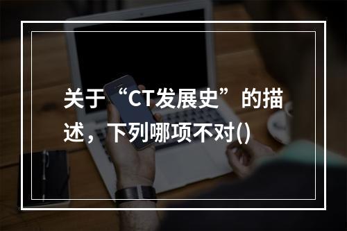 关于“CT发展史”的描述，下列哪项不对()