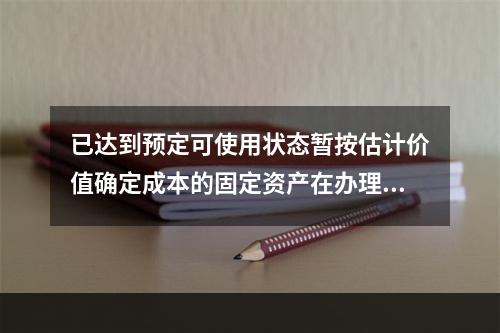 已达到预定可使用状态暂按估计价值确定成本的固定资产在办理竣工