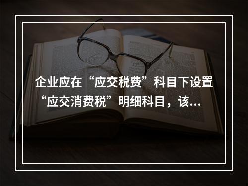 企业应在“应交税费”科目下设置“应交消费税”明细科目，该科目