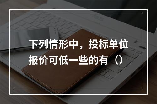 下列情形中，投标单位报价可低一些的有（）