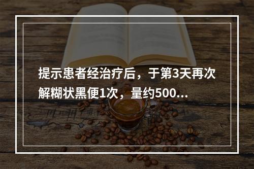 提示患者经治疗后，于第3天再次解糊状黑便1次，量约500g，