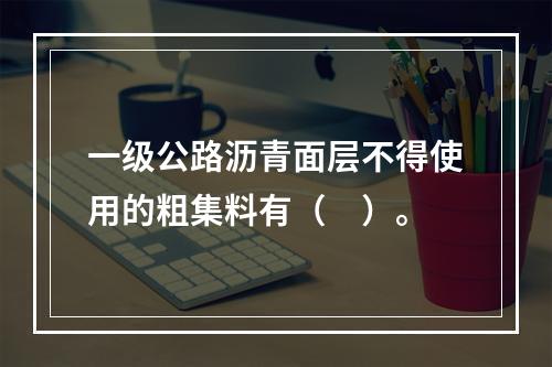 一级公路沥青面层不得使用的粗集料有（　）。