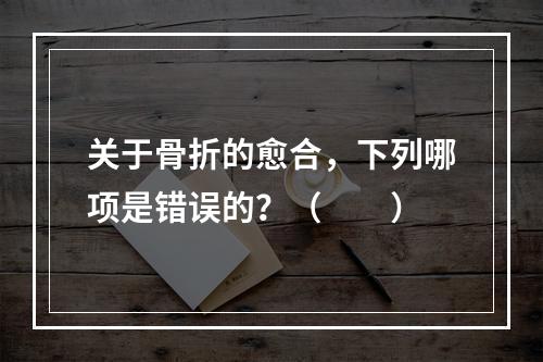 关于骨折的愈合，下列哪项是错误的？（　　）