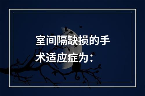 室间隔缺损的手术适应症为：