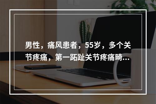 男性，痛风患者，55岁，多个关节疼痛，第一跖趾关节疼痛畸形，