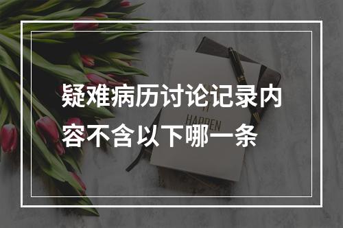 疑难病历讨论记录内容不含以下哪一条