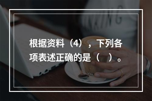 根据资料（4），下列各项表述正确的是（　）。