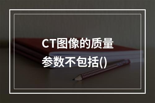 CT图像的质量参数不包括()