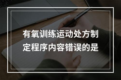 有氧训练运动处方制定程序内容错误的是