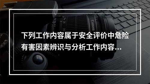 下列工作内容属于安全评价中危险有害因素辨识与分析工作内容的是